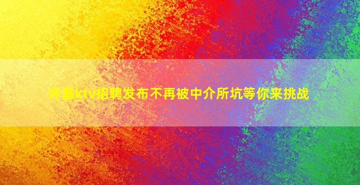 许昌ktv招聘发布不再被中介所坑等你来挑战